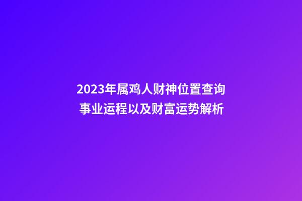2023年属鸡人财神位置查询 事业运程以及财富运势解析